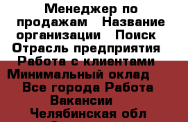 Менеджер по продажам › Название организации ­ Поиск › Отрасль предприятия ­ Работа с клиентами › Минимальный оклад ­ 1 - Все города Работа » Вакансии   . Челябинская обл.,Снежинск г.